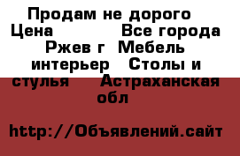 Продам не дорого › Цена ­ 5 000 - Все города, Ржев г. Мебель, интерьер » Столы и стулья   . Астраханская обл.